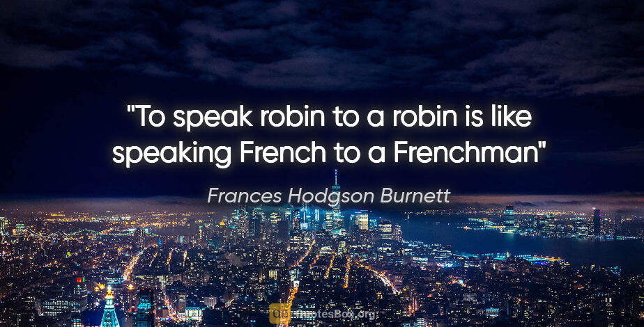 Frances Hodgson Burnett quote: "To speak robin to a robin is like speaking French to a Frenchman"