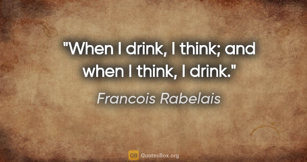 Francois Rabelais quote: "When I drink, I think; and when I think, I drink."