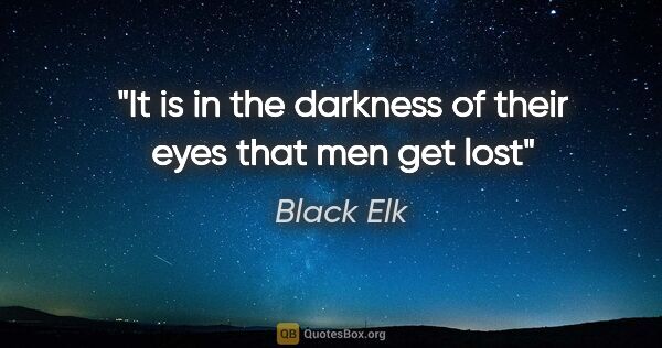 Black Elk quote: "It is in the darkness of their eyes that men get lost"