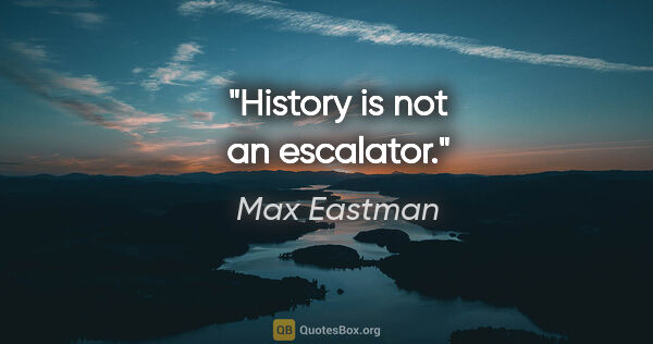 Max Eastman quote: "History is not an escalator."