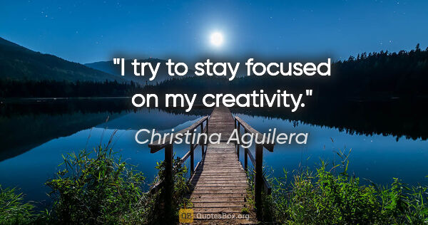 Christina Aguilera quote: "I try to stay focused on my creativity."