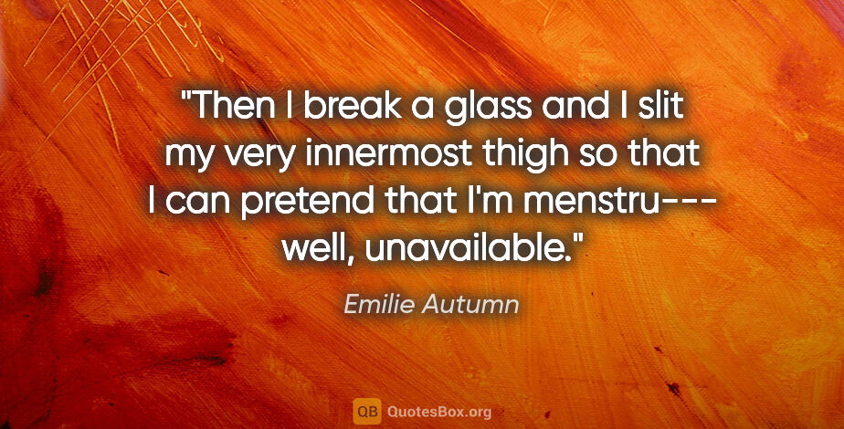 Emilie Autumn quote: "Then I break a glass and I slit my very innermost thigh so..."