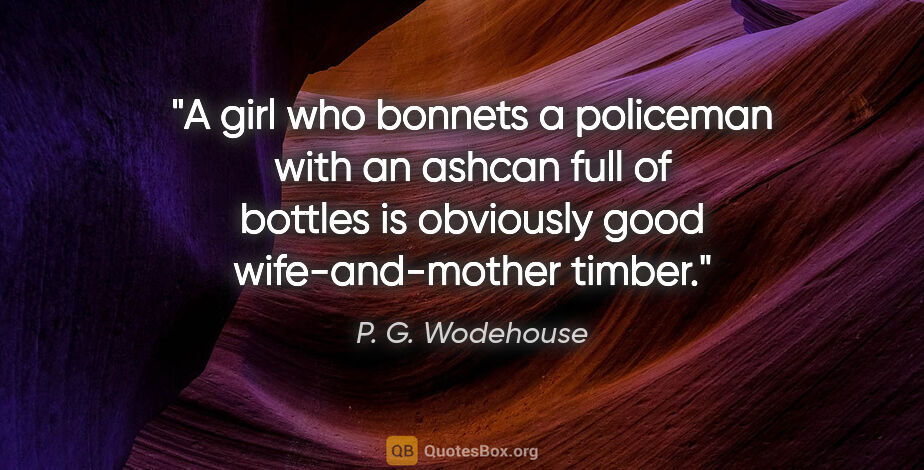 P. G. Wodehouse quote: "A girl who bonnets a policeman with an ashcan full of bottles..."