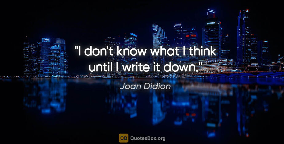Joan Didion quote: "I don't know what I think until I write it down."