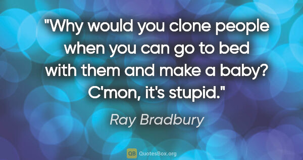 Ray Bradbury quote: "Why would you clone people when you can go to bed with them..."