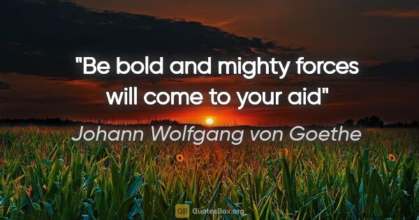 Johann Wolfgang von Goethe quote: "Be bold and mighty forces will come to your aid"
