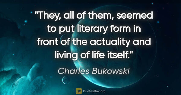 Charles Bukowski quote: "They, all of them, seemed to put literary form in front of the..."