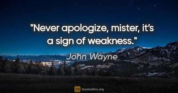 John Wayne quote: "Never apologize, mister, it’s a sign of weakness."