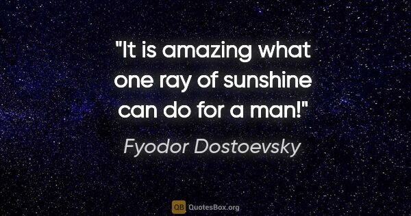Fyodor Dostoevsky quote: "It is amazing what one ray of sunshine can do for a man!"