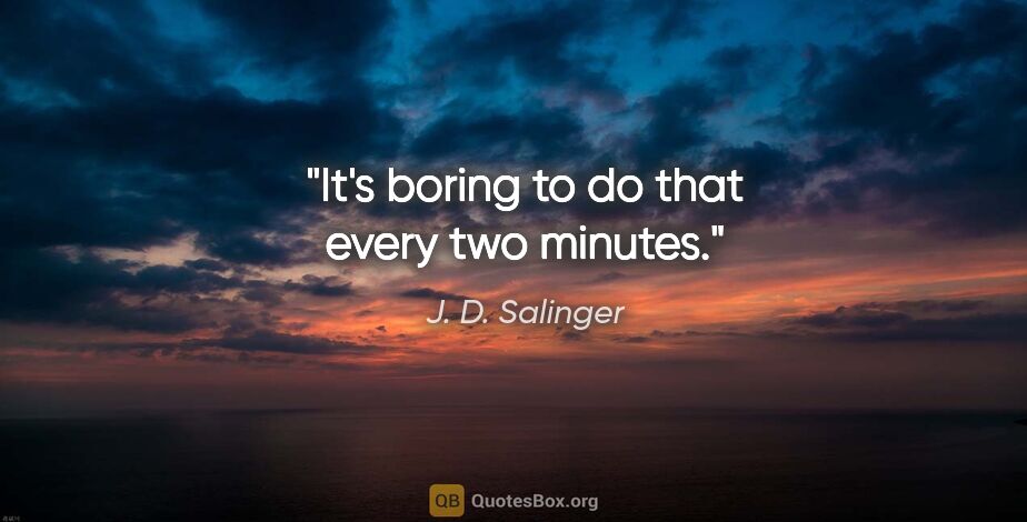 J. D. Salinger quote: "It's boring to do that every two minutes."