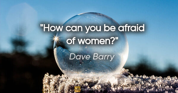 Dave Barry quote: "How can you be afraid of women?"