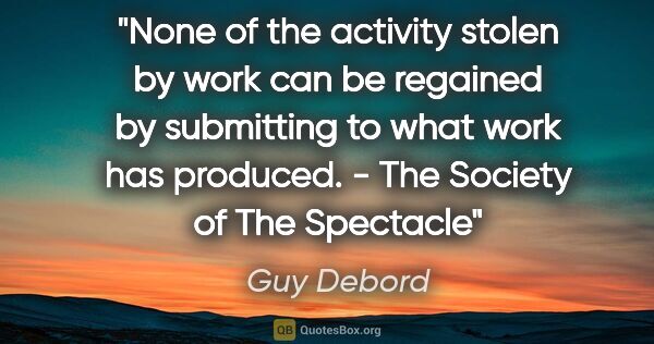 Guy Debord quote: "None of the activity stolen by work can be regained by..."