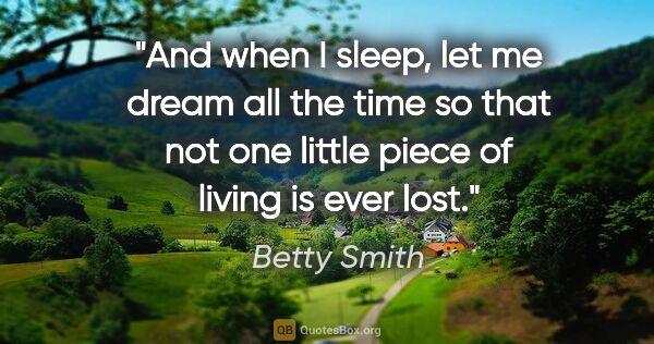 Betty Smith quote: "And when I sleep, let me dream all the time so that not one..."