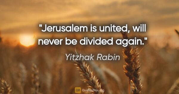 Yitzhak Rabin quote: "Jerusalem is united, will never be divided again."