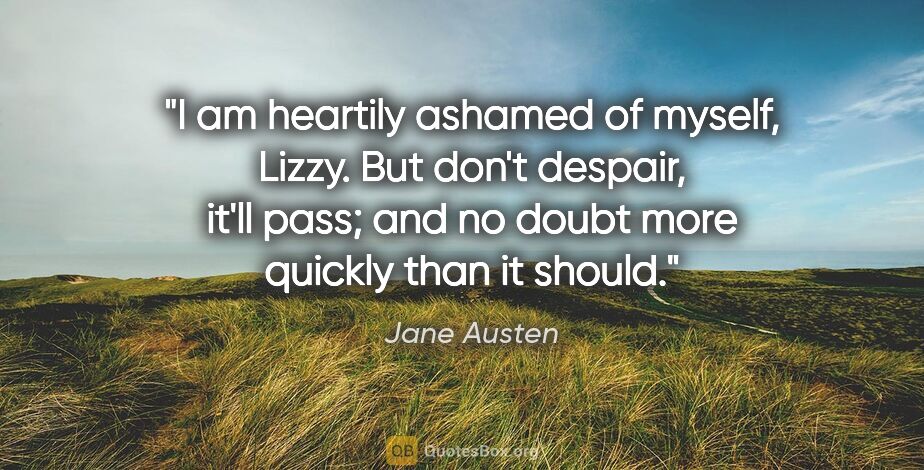 Jane Austen quote: "I am heartily ashamed of myself, Lizzy. But don't despair,..."