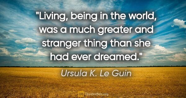 Ursula K. Le Guin quote: "Living, being in the world, was a much greater and stranger..."