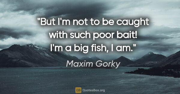 Maxim Gorky quote: "But I'm not to be caught with such poor bait! I'm a big fish,..."