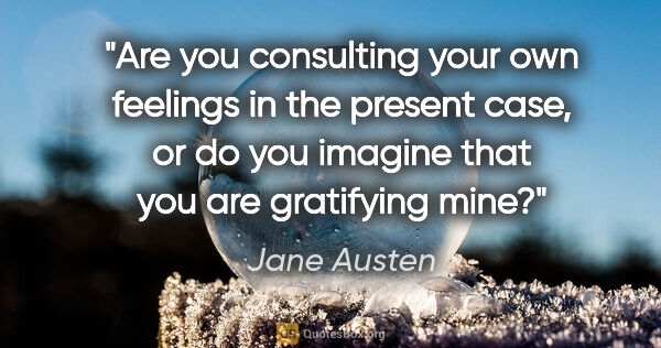 Jane Austen quote: "Are you consulting your own feelings in the present case, or..."