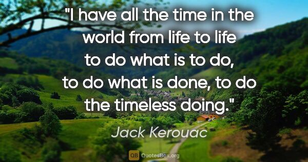 Jack Kerouac quote: "I have all the time in the world from life to life to do what..."