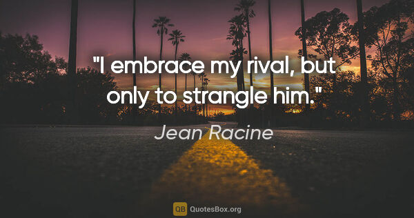 Jean Racine quote: "I embrace my rival, but only to strangle him."