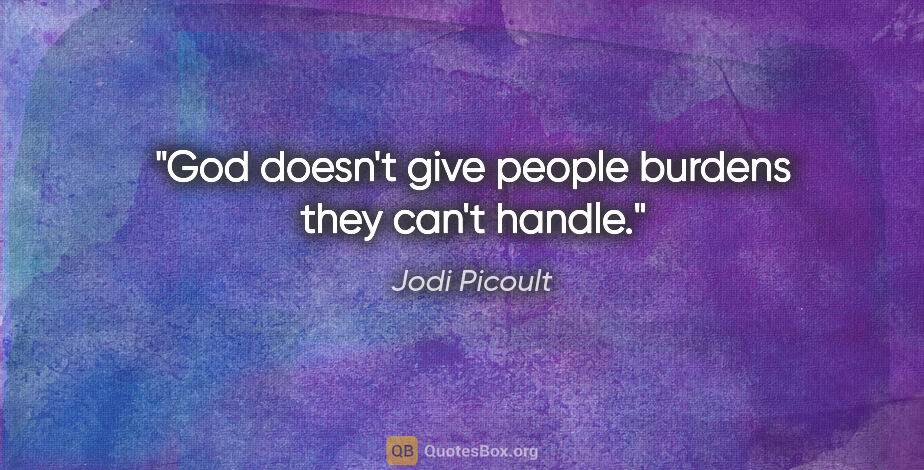Jodi Picoult quote: "God doesn't give people burdens they can't handle."