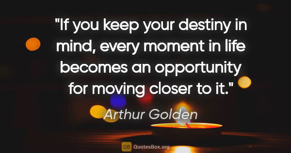 Arthur Golden quote: "If you keep your destiny in mind, every moment in life becomes..."