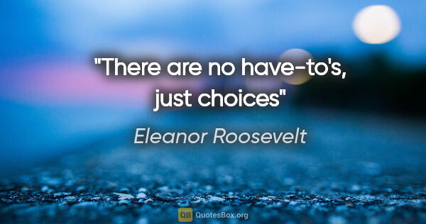 Eleanor Roosevelt quote: "There are no have-to's, just choices"