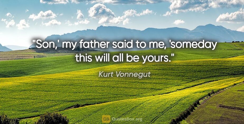 Kurt Vonnegut quote: "Son,' my father said to me, 'someday this will all be yours."