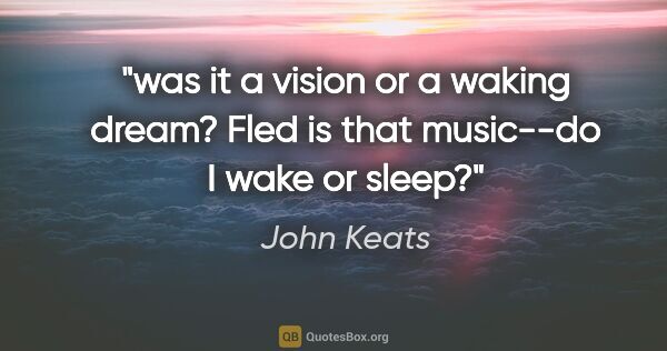 John Keats quote: "was it a vision or a waking dream? Fled is that music--do I..."