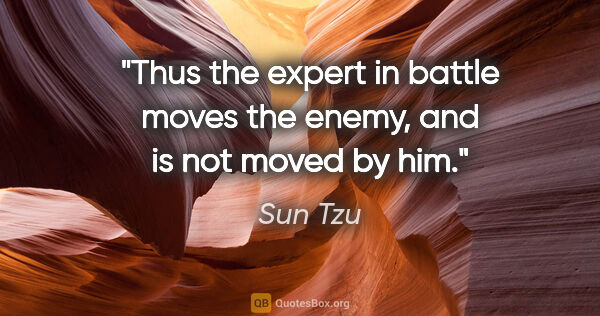 Sun Tzu quote: "Thus the expert in battle moves the enemy, and is not moved by..."