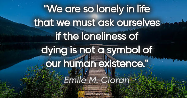 Emile M. Cioran quote: "We are so lonely in life that we must ask ourselves if the..."