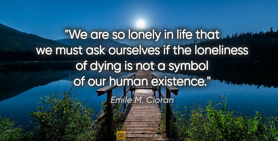 Emile M. Cioran quote: "We are so lonely in life that we must ask ourselves if the..."