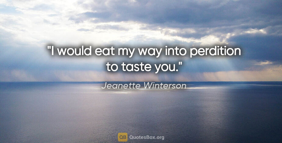 Jeanette Winterson quote: "I would eat my way into perdition to taste you."