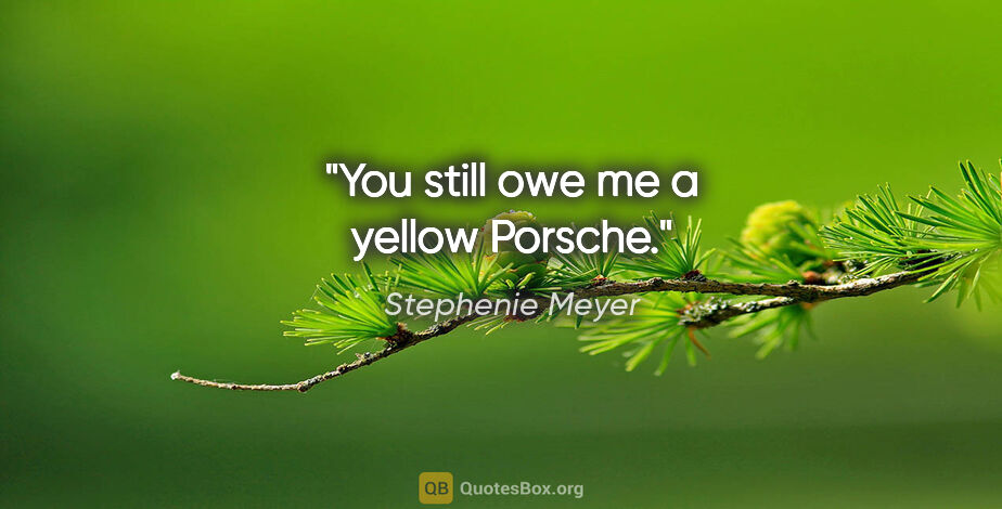 Stephenie Meyer quote: "You still owe me a yellow Porsche."