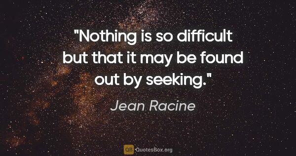 Jean Racine quote: "Nothing is so difficult but that it may be found out by seeking."