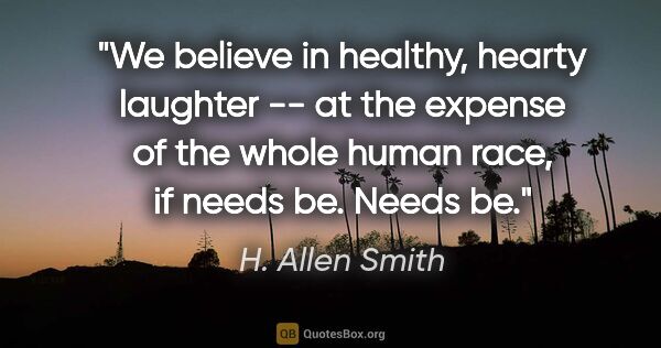 H. Allen Smith quote: "We believe in healthy, hearty laughter -- at the expense of..."