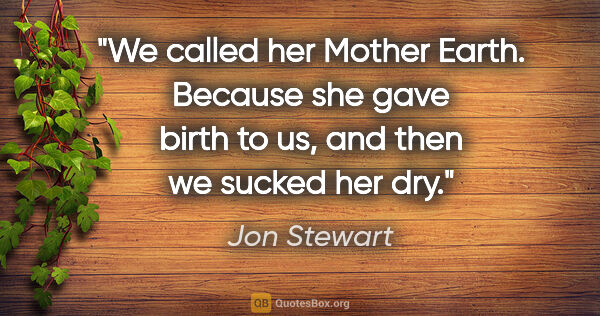 Jon Stewart quote: "We called her Mother Earth. Because she gave birth to us, and..."