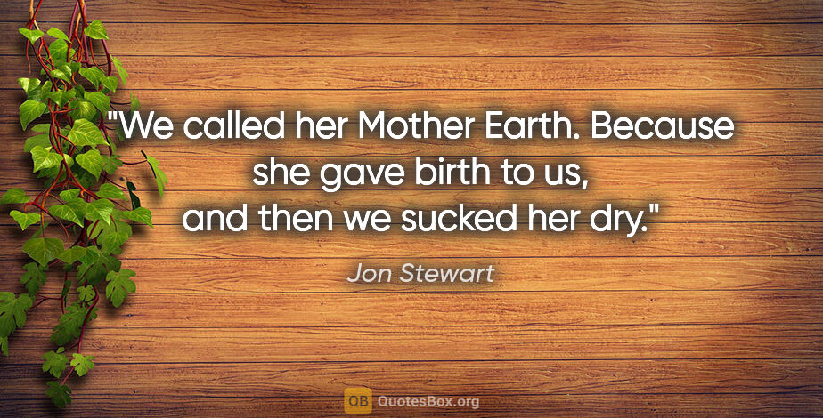 Jon Stewart quote: "We called her Mother Earth. Because she gave birth to us, and..."