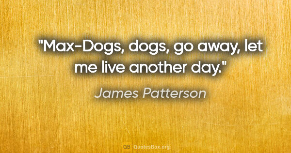 James Patterson quote: "Max-Dogs, dogs, go away, let me live another day."