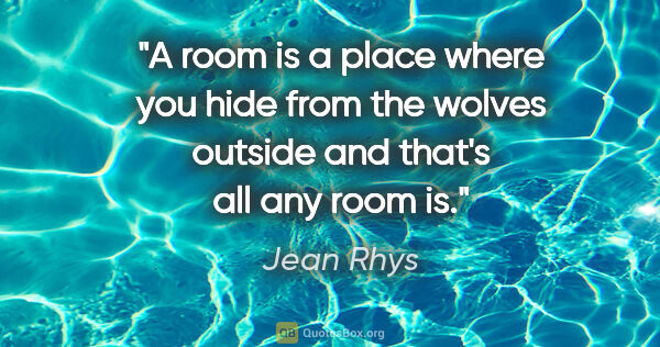 Jean Rhys quote: "A room is a place where you hide from the wolves outside and..."