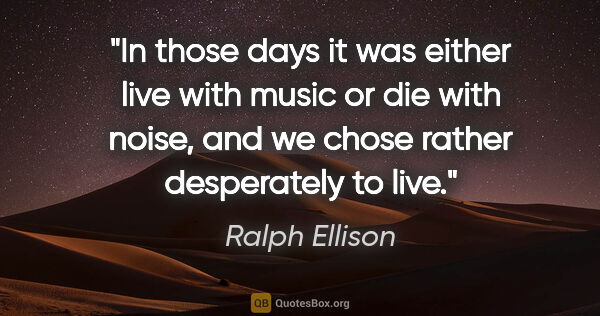 Ralph Ellison quote: "In those days it was either live with music or die with noise,..."