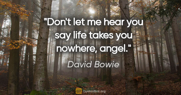 David Bowie quote: "Don't let me hear you say life takes you nowhere, angel."