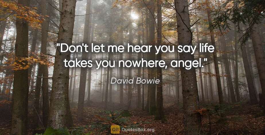 David Bowie quote: "Don't let me hear you say life takes you nowhere, angel."