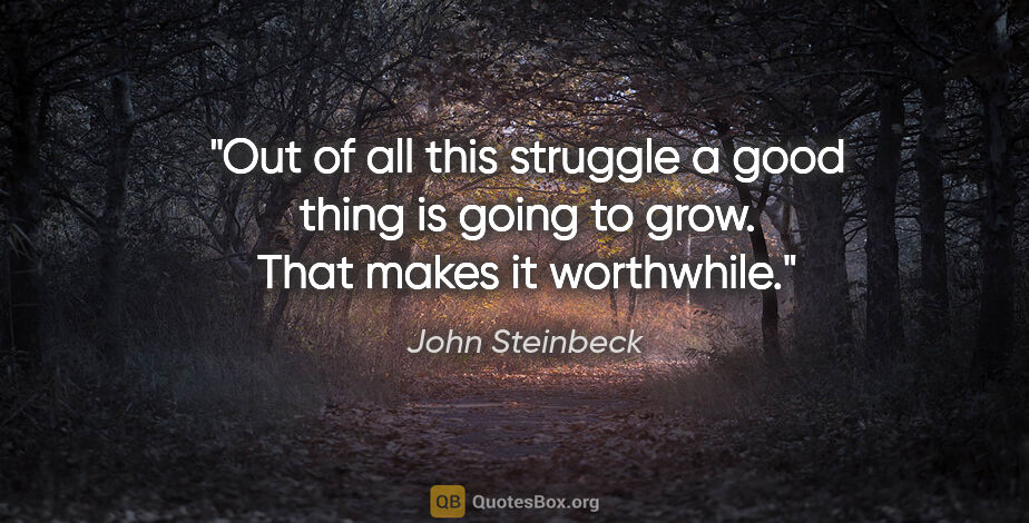 John Steinbeck quote: "Out of all this struggle a good thing is going to grow. That..."