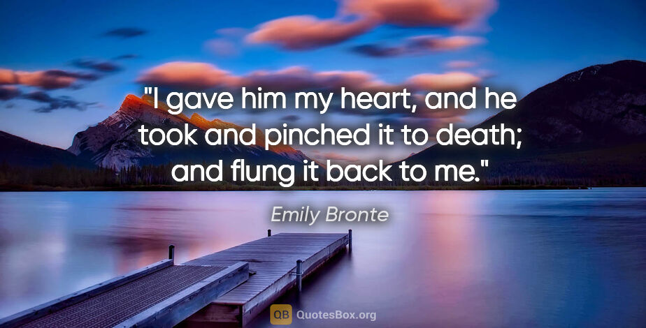 Emily Bronte quote: "I gave him my heart, and he took and pinched it to death; and..."