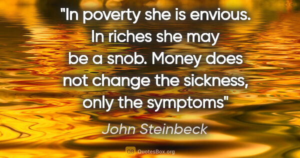 John Steinbeck quote: "In poverty she is envious. In riches she may be a snob. Money..."
