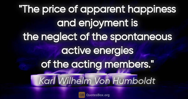 Karl Wilhelm Von Humboldt quote: "The price of apparent happiness and enjoyment is the neglect..."