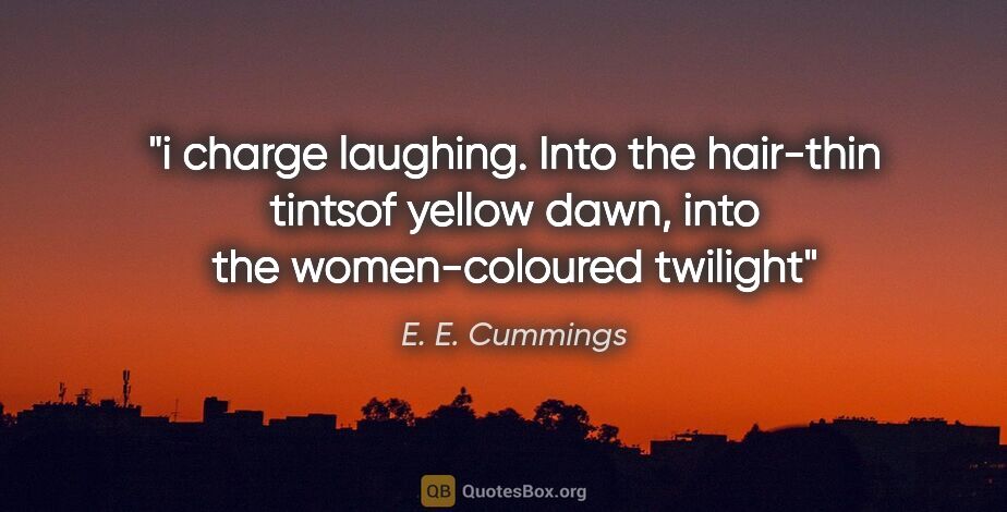 E. E. Cummings quote: "i charge laughing. Into the hair-thin tintsof yellow dawn,..."