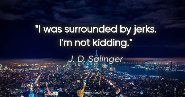 J. D. Salinger quote: "I was surrounded by jerks. I'm not kidding."