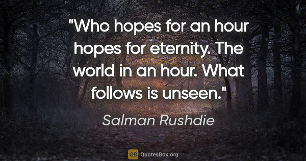 Salman Rushdie quote: "Who hopes for an hour hopes for eternity. The world in an..."